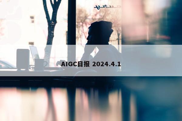 AIGC日报 2024.4.1