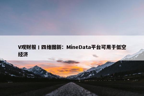 V观财报丨四维图新：MineData平台可用于低空经济