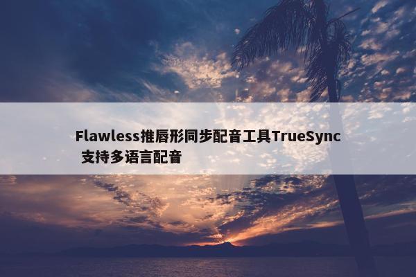 Flawless推唇形同步配音工具TrueSync 支持多语言配音